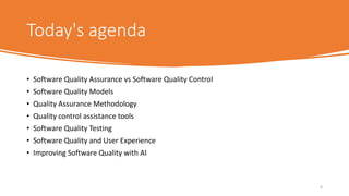 Today's agenda
• Software Quality Assurance vs Software Quality Control
• Software Quality Models
• Quality Assurance Methodology
• Quality control assistance tools
• Software Quality Testing
• Software Quality and User Experience
• Improving Software Quality with AI
4
 