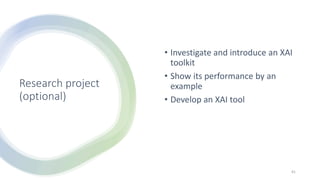 Research project
(optional)
• Investigate and introduce an XAI
toolkit
• Show its performance by an
example
• Develop an XAI tool
41
 