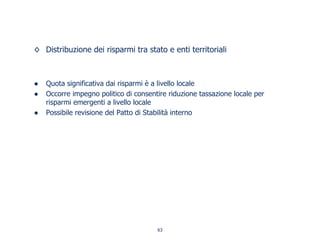 Distribuzione dei risparmi tra stato e enti territoriali
Quota significativa dai risparmi è a livello locale
Occorre impegno politico di consentire riduzione tassazione locale per
risparmi emergenti a livello locale
Possibile revisione del Patto di Stabilità interno
63
 