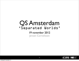 QS Amsterdam
                         ‘Separated Worlds’
                             19 november 2012
                             Jeroen Cornelissen




                                     1
dinsdag 20 november 12
 