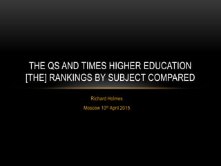 Richard Holmes
Moscow 10th April 2015
THE QS AND TIMES HIGHER EDUCATION
[THE] RANKINGS BY SUBJECT COMPARED
 