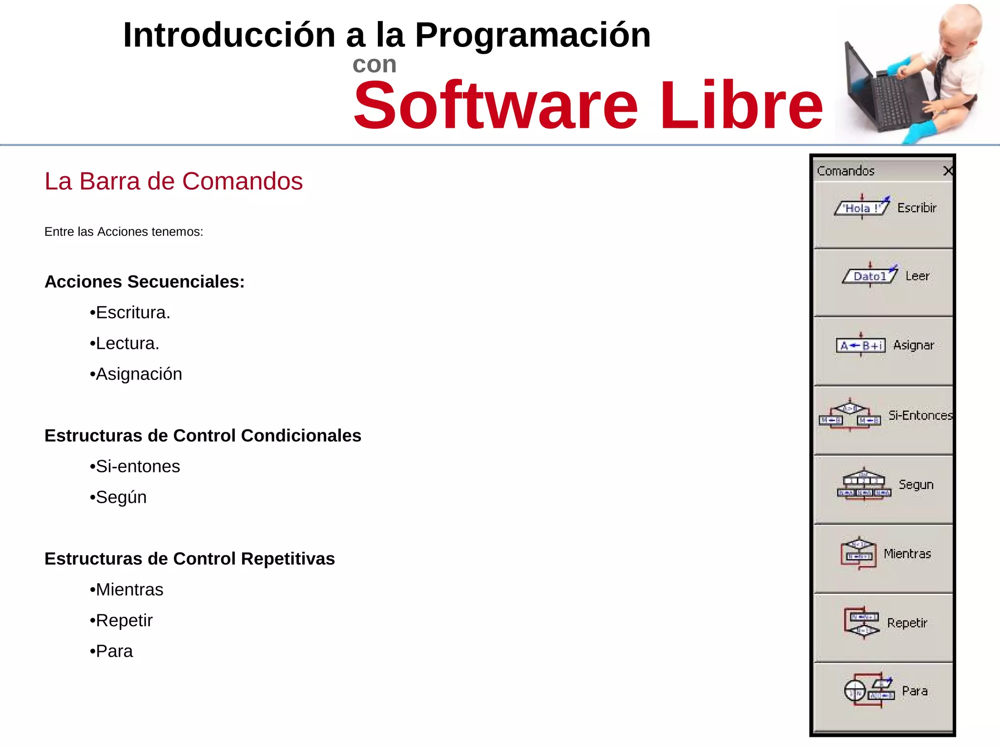 Introducción a la Programación
con
Software Libre
La Barra de Comandos
Entre las Acciones tenemos:
Acciones Secuenciales:
•Escritura.
•Lectura.
•Asignación
Estructuras de Control Condicionales
•Si-entones
•Según
Estructuras de Control Repetitivas
•Mientras
•Repetir
•Para
 