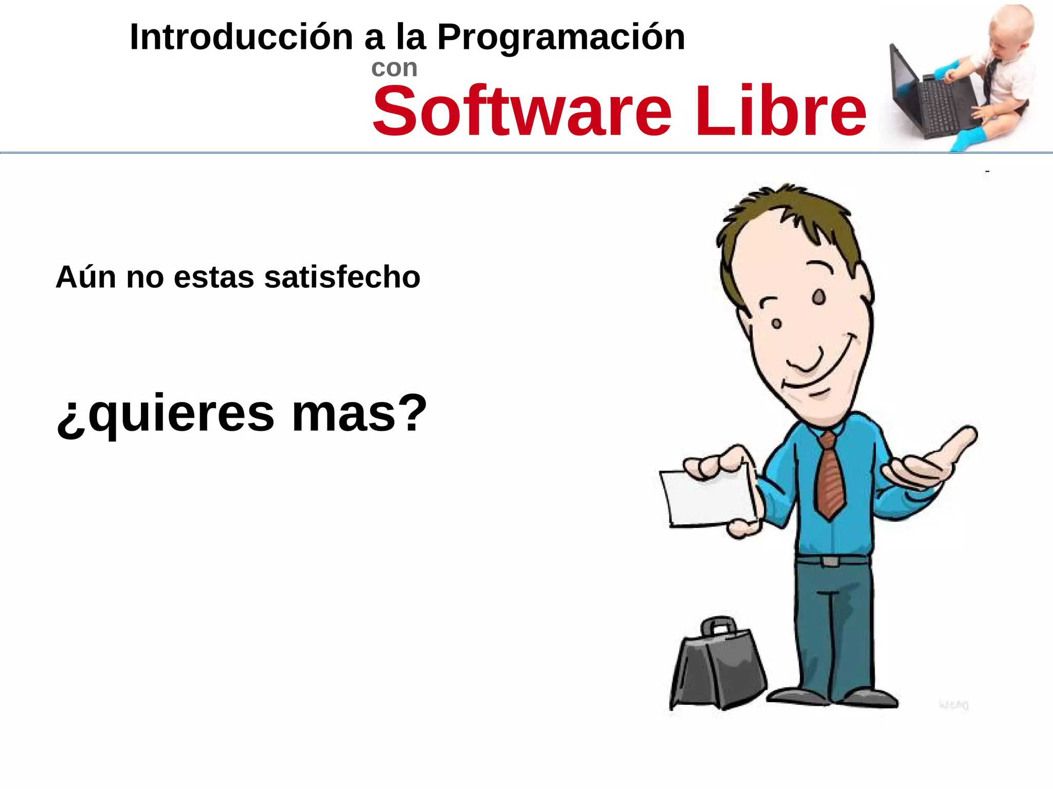 Introducción a la Programación
con
Software Libre
Aún no estas satisfecho
¿quieres mas?
 
