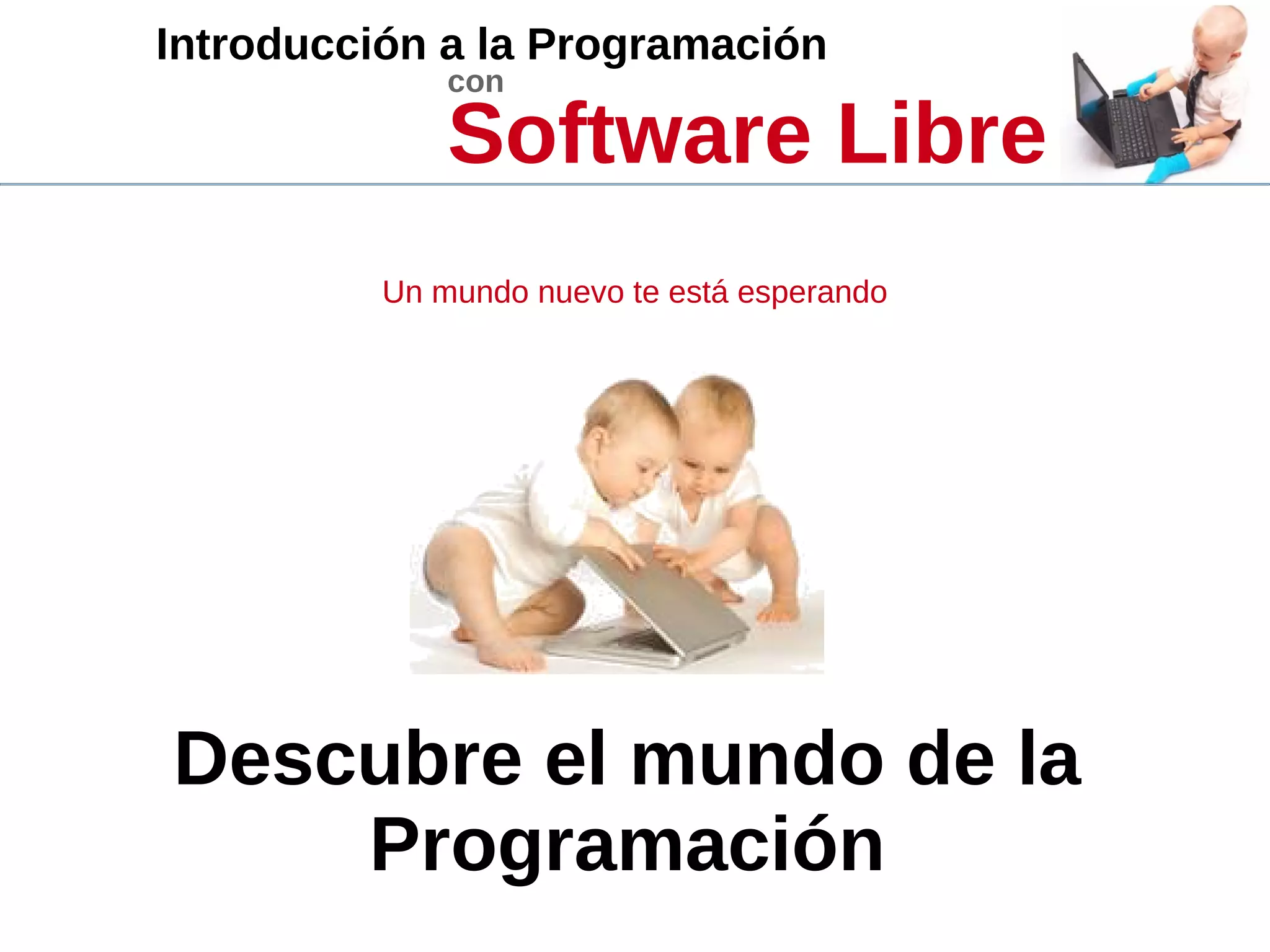 Introducción a la Programación
con
Software Libre
Un mundo nuevo te está esperando
Descubre el mundo de la
Programación
 