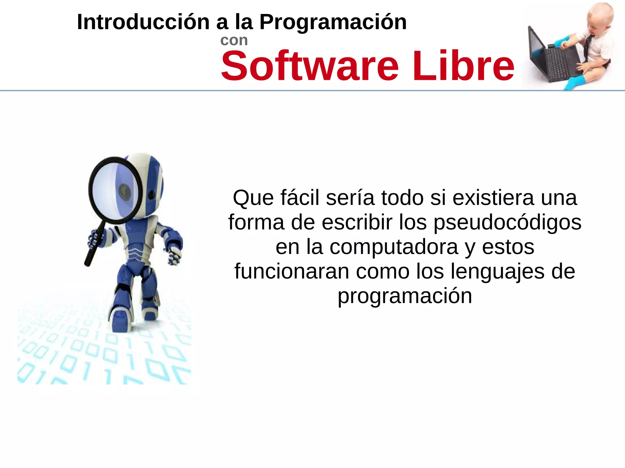 Introducción a la Programación
con
Software Libre
Que fácil sería todo si existiera una
forma de escribir los pseudocódigos
en la computadora y estos
funcionaran como los lenguajes de
programación
 
