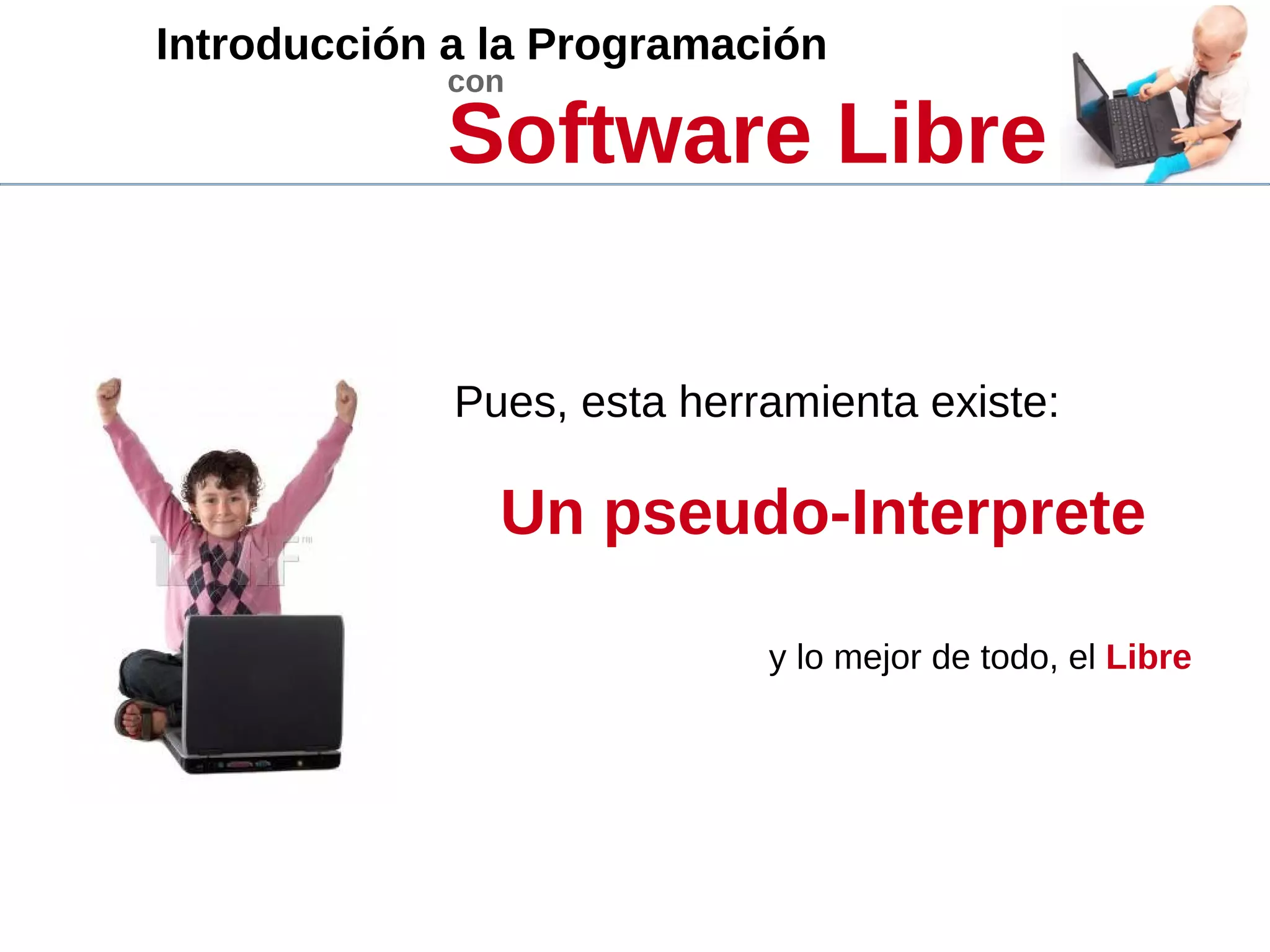 Introducción a la Programación
con
Software Libre
Pues, esta herramienta existe:
Un pseudo-Interprete
y lo mejor de todo, el Libre
 