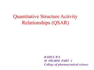 Quantitative Structure Activity
   Relationships (QSAR)




              RAHUL B S
              M PHARM PART 1
              College of pharmaceutical science
 