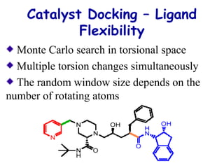Catalyst Docking – Ligand 
Flexibility 
Monte Carlo search in torsional space 
Multiple torsion changes simultaneously 
The random window size depends on the 
number of rotating atoms 
 