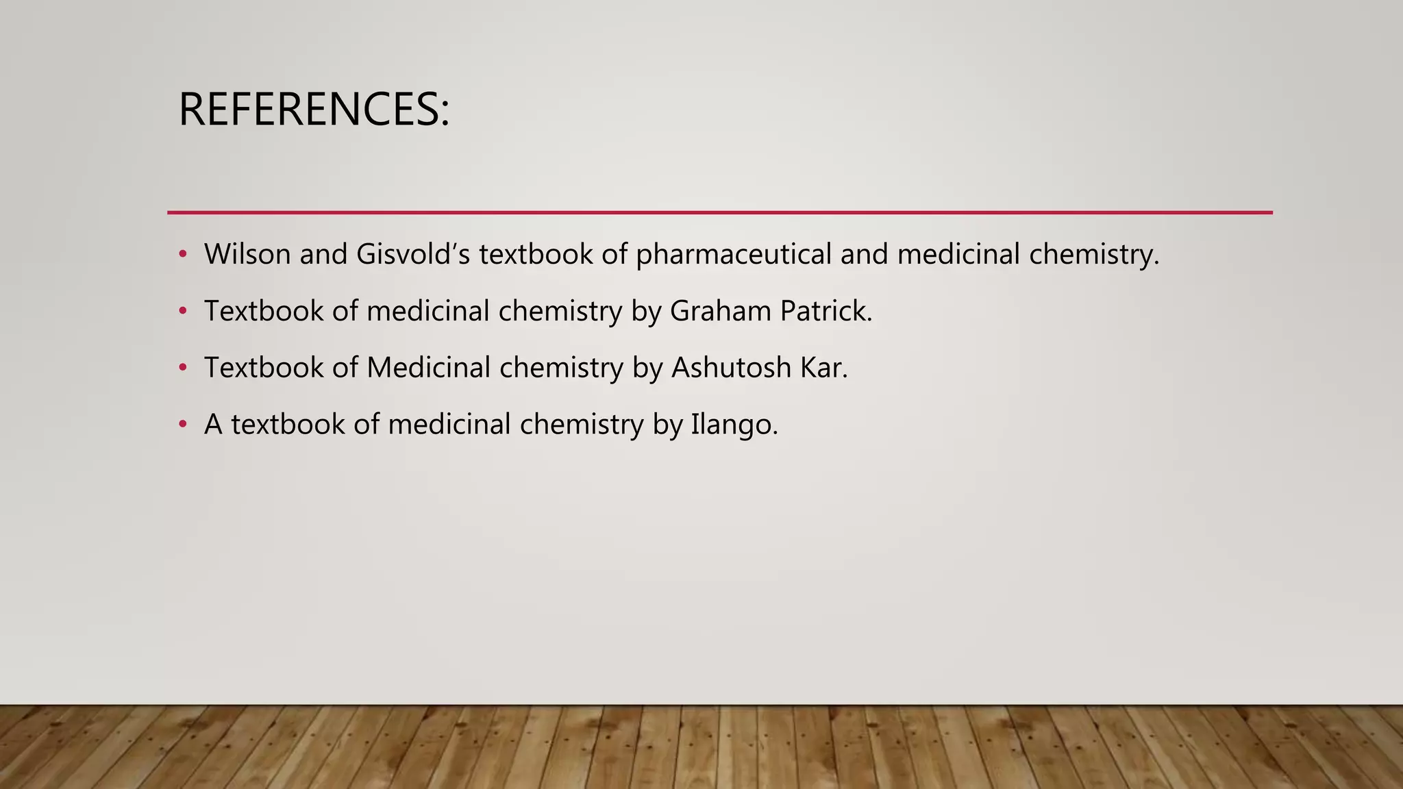 REFERENCES:
• Wilson and Gisvold’s textbook of pharmaceutical and medicinal chemistry.
• Textbook of medicinal chemistry by Graham Patrick.
• Textbook of Medicinal chemistry by Ashutosh Kar.
• A textbook of medicinal chemistry by Ilango.
 