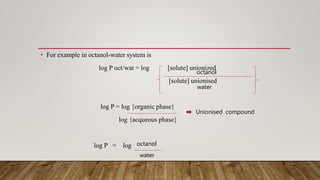 • For example in octanol-water system is
log P oct/wat = log [solute] unionized
[solute] unionised
log P = log {organic phase}
log {acqueous phase}
log P = log
octanol
water
Unionised compound
octanol
water
 