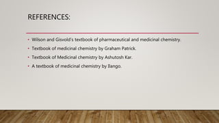 REFERENCES:
• Wilson and Gisvold’s textbook of pharmaceutical and medicinal chemistry.
• Textbook of medicinal chemistry by Graham Patrick.
• Textbook of Medicinal chemistry by Ashutosh Kar.
• A textbook of medicinal chemistry by Ilango.
 