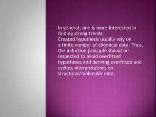 In general, one is more interested in
finding strong trends.
Created hypothesis usually rely on
a finite number of chemical data. Thus,
the induction principle should be
respected to avoid overfitted
hypotheses and deriving overfitted and
useless interpretations on
structural/molecular data.
 