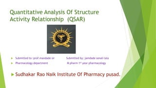 Quantitative Analysis Of Structure
Activity Relationship (QSAR)
 Submitted to :prof.mandade sir Submitted by: jamdade sonali lala
 Pharmacology department M pharm 1st year pharmacology
 Sudhakar Rao Naik Institute Of Pharmacy pusad.
 