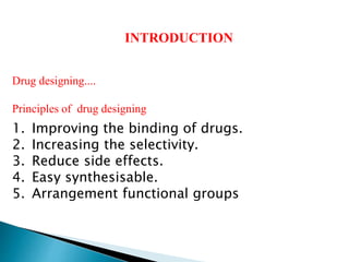 INTRODUCTION
Drug designing....
Principles of drug designing
1. Improving the binding of drugs.
2. Increasing the selectivity.
3. Reduce side effects.
4. Easy synthesisable.
5. Arrangement functional groups
 
