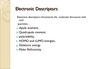 Electronic Descriptors Electronic descriptors characterize the  molecular Strcutures with such  quantities : dipole moment,  Quadrupole moment,  polarizibility,  HOMO and LUMO energies,  Dielectric energy Molar Refractivity 