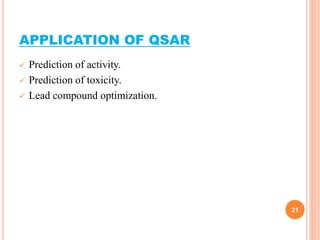 APPLICATION OF QSAR
 Prediction of activity.
 Prediction of toxicity.
 Lead compound optimization.
21
 