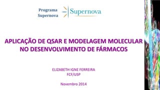 APLICAÇÃO DE QSAR E MODELAGEM MOLECULAR 
NO DESENVOLVIMENTO DE FÁRMACOS 
ELIZABETH IGNE FERREIRA 
FCF/USP 
Novembro 2014 
 