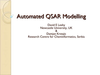 Automated QSAR Modelling  David E Leahy Newcastle University, UK & Damjan Krstajic Research Centre for Cheminformatics, Serbia 