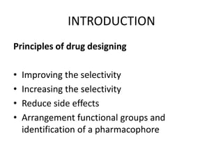 INTRODUCTION
Principles of drug designing
• Improving the selectivity
• Increasing the selectivity
• Reduce side effects
• Arrangement functional groups and
identification of a pharmacophore
 