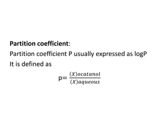 Partition coefficient:
Partition coefficient P usually expressed as logP
It is defined as
p=
𝑋 𝑜𝑐𝑎𝑡𝑎𝑛𝑜𝑙
𝑋 𝑎𝑞𝑢𝑒𝑜𝑢𝑠
 
