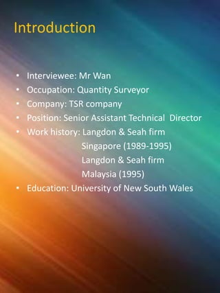 Introduction
• Interviewee: Mr Wan
• Occupation: Quantity Surveyor
• Company: TSR company
• Position: Senior Assistant Technical Director
• Work history: Langdon & Seah firm
Singapore (1989-1995)
Langdon & Seah firm
Malaysia (1995)
• Education: University of New South Wales
 