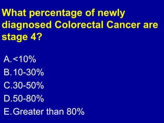 What percentage of newly 
diagnosed Colorectal Cancer are 
stage 4? 
A.<10% 
B.10-30% 
C.30-50% 
D.50-80% 
E.Greater than 80% 
 