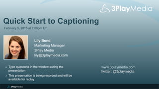 Quick Start to Captioning
February 5, 2015 at 2:00pm ET
Lily Bond
Marketing Manager
3Play Media
lily@3playmedia.com
www.3playmedia.com
twitter: @3playmedia
 Type questions in the window during the
presentation
 This presentation is being recorded and will be
available for replay
 
