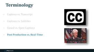 Terminology
‣ Captions vs. Transcript
‣ Captions vs. Subtitles
‣ Closed vs. Open Captions
‣ Post Production vs. Real-Time
 
