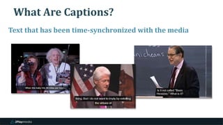 What Are Captions?
4
Text that has been time-synchronized with the media
 