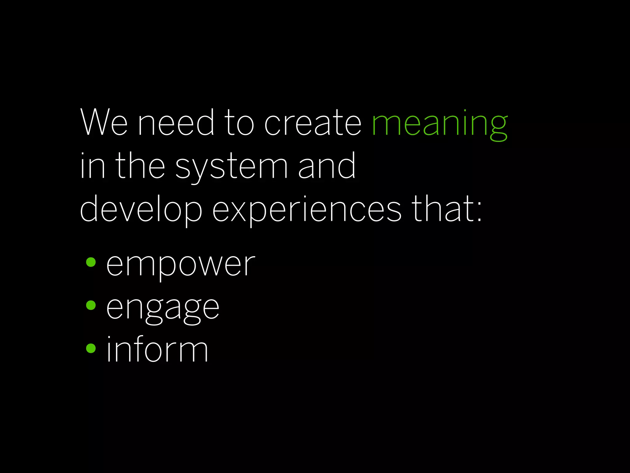 We need to create meaning
in the system and
develop experiences that:
• empower
• engage
• inform
 