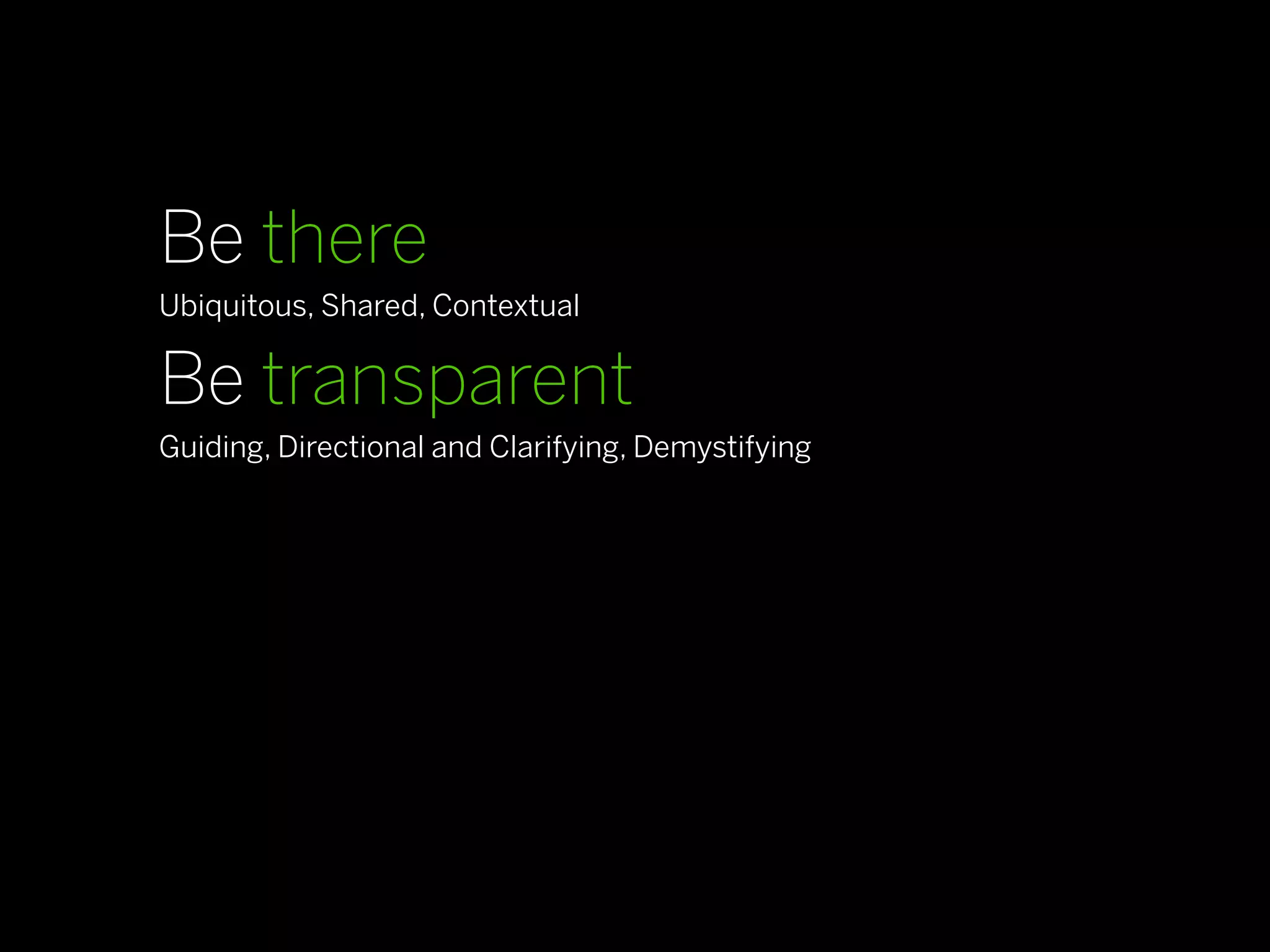 Be there
Ubiquitous, Shared, Contextual

Be transparent
Guiding, Directional and Clarifying, Demystifying

Be real
Familiar, Personal, Resonant and Culturally Relevant

Be compelling
Action-Oriented, Emotionally Driven
 