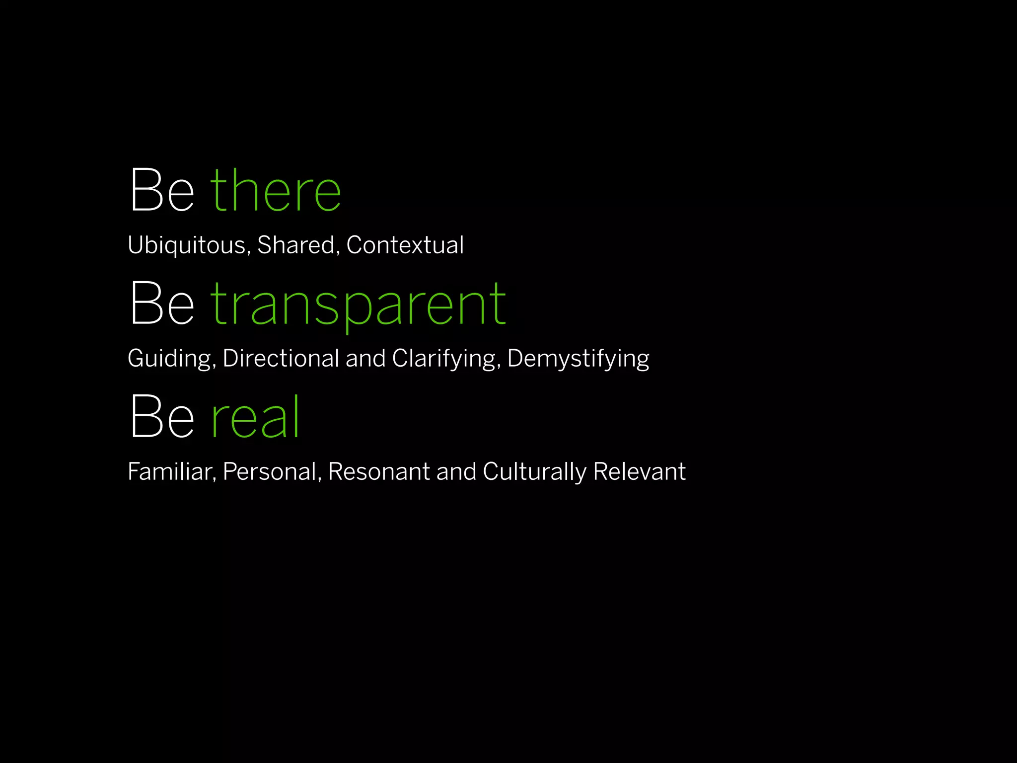 Be there
Ubiquitous, Shared, Contextual

Be transparent
Guiding, Directional and Clarifying, Demystifying

Be real
Familiar, Personal, Resonant and Culturally Relevant

Be compelling
Action-Oriented, Emotionally Driven
 