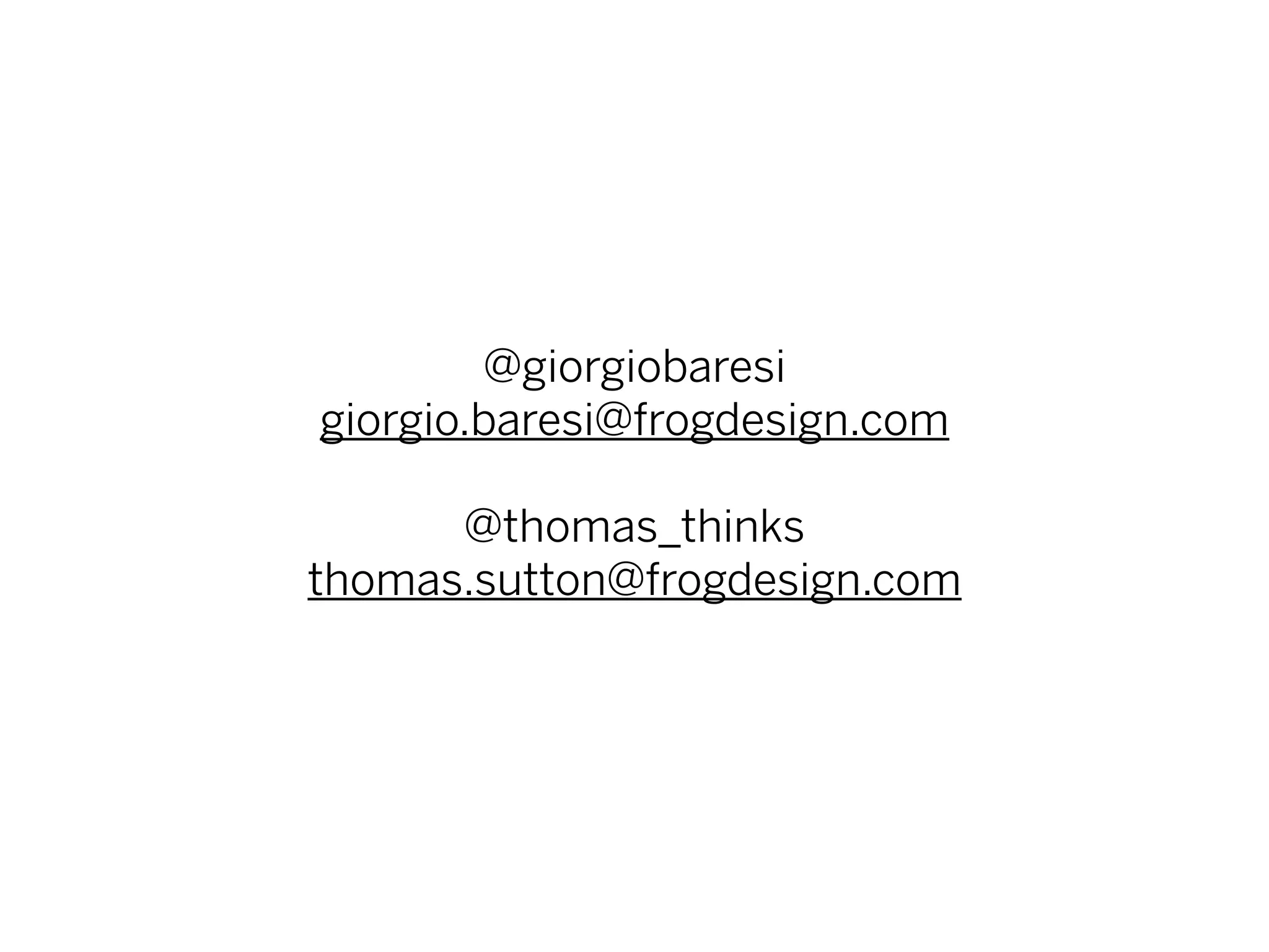 @giorgiobaresi
giorgio.baresi@frogdesign.com

      @thomas_thinks
thomas.sutton@frogdesign.com
 
