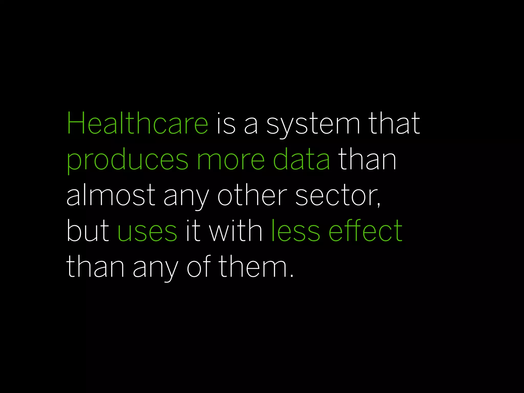 Healthcare is a system that
produces more data than
almost any other sector,
but uses it with less eﬀect
than any of them.
 
