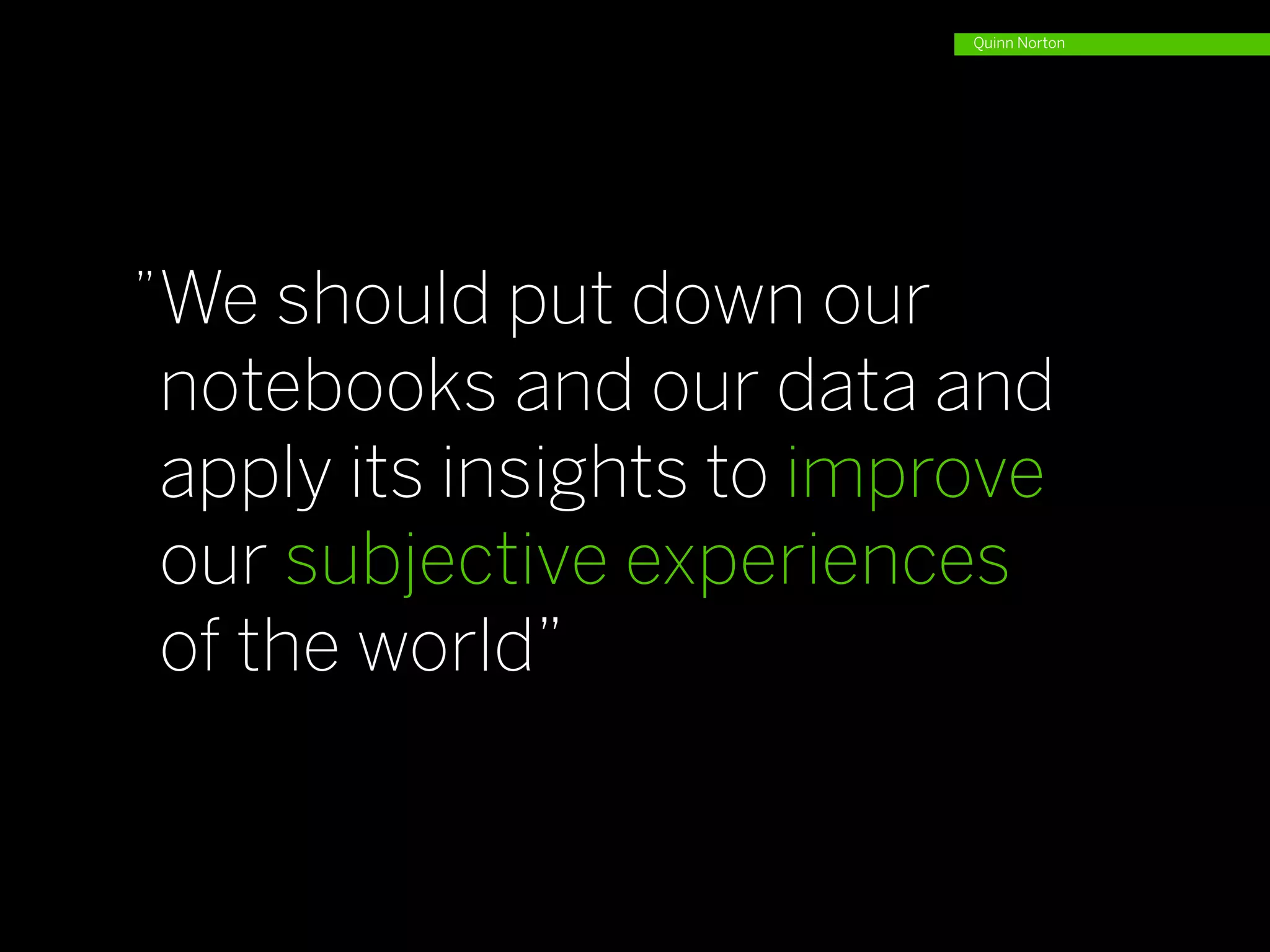 Quinn Norton




”We should put down our
notebooks and our data and
apply its insights to improve
our subjective experiences
of the world”
 