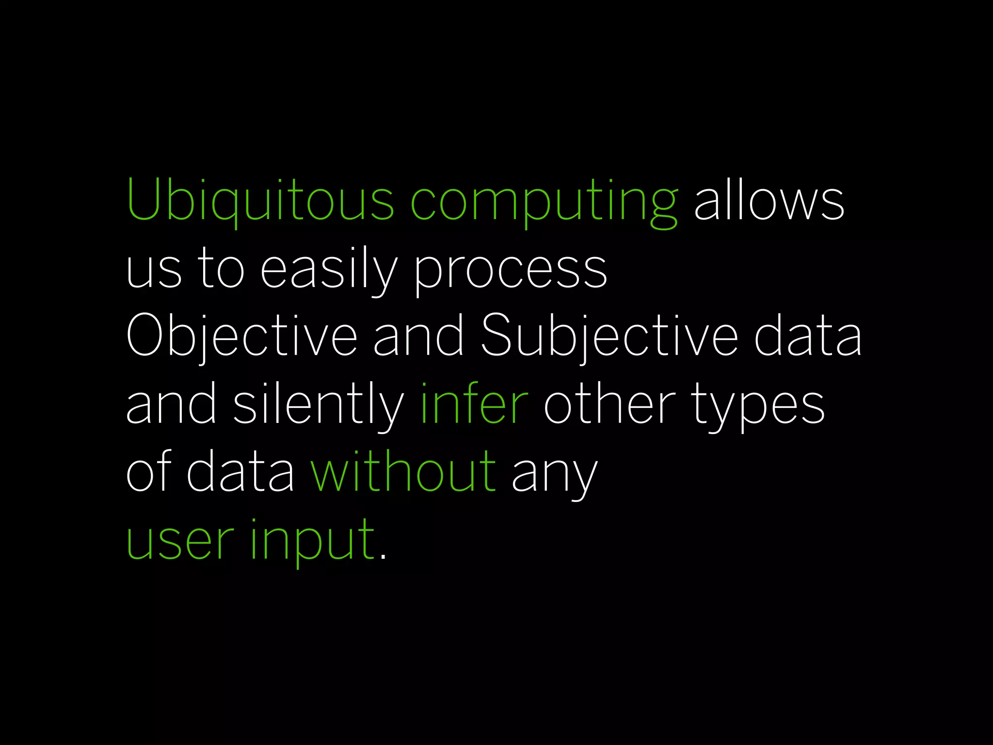 Ubiquitous computing allows
us to easily process
Objective and Subjective data
and silently infer other types
of data without any
user input.
 