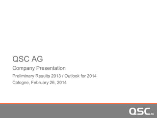 QSC AG
Company Presentation
Preliminary Results 2013 / Outlook for 2014
Cologne, February 26, 2014
 