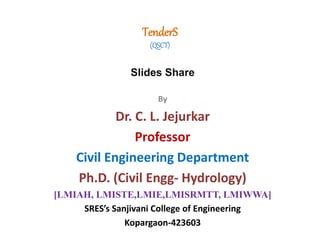 TenderS
(QSCT)
Slides Share
By
Dr. C. L. Jejurkar
Professor
Civil Engineering Department
Ph.D. (Civil Engg- Hydrology)
[LMIAH, LMISTE,LMIE,LMISRMTT, LMIWWA]
SRES’s Sanjivani College of Engineering
Kopargaon-423603
 