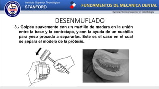 DESENMUFLADO
3.- Golpee suavemente con un martillo de madera en la unión
entre la base y la contratapa, y con la ayuda de un cuchillo
para yeso proceda a separarlas. Este es el caso en el cual
se separa el modelo de la prótesis.
 