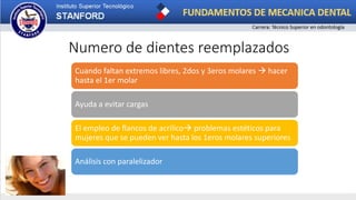 Numero de dientes reemplazados
Cuando faltan extremos libres, 2dos y 3eros molares  hacer
hasta el 1er molar
Ayuda a evitar cargas
El empleo de flancos de acrilico problemas estéticos para
mujeres que se pueden ver hasta los 1eros molares superiores
Análisis con paralelizador
 