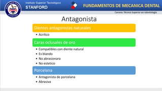 Antagonista
Dientes antagonistas naturales
• Acrilico
Caras oclusales de oro
• Compatibles con diente natural
• Es blando
• No abrasionara
• No estetico
Porcelana
• Antagonista de porcelana
• Abrasiva
 