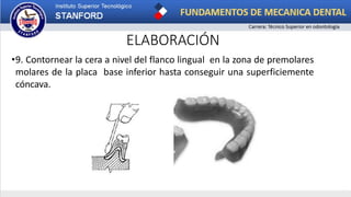 ELABORACIÓN
•9. Contornear la cera a nivel del flanco lingual en la zona de premolares
molares de la placa base inferior hasta conseguir una superficiemente
cóncava.
 
