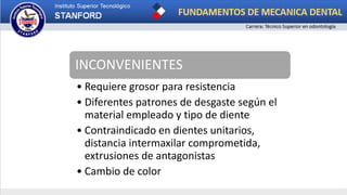 INCONVENIENTES
• Requiere grosor para resistencia
• Diferentes patrones de desgaste según el
material empleado y tipo de diente
• Contraindicado en dientes unitarios,
distancia intermaxilar comprometida,
extrusiones de antagonistas
• Cambio de color
 