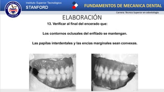 ELABORACIÓN
13. Verificar al final del encerado que:
Los contornos oclusales del enfilado se mantengan.
Las papilas interdentales y las encías marginales sean convexas.
 