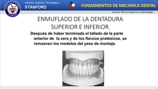 ENMUFLADO DE LA DENTADURA
SUPERIOR E INFERIOR.
Después de haber terminado el tallado de la parte
anterior de la cera y de los flancos protésicos, se
remueven los modelos del yeso de montaje.
 