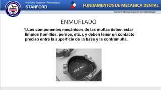 ENMUFLADO
1.Los componentes mecánicos de las muflas deben estar
limpios (tomillos, pernos, etc.), y deben tener un contacto
preciso entre la superficie de la base y la contramufla.
 