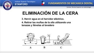 ELIMINACIÓN DE LA CERA
3. Hervir agua en el hervidor eléctrico.
4. Retirar las muflas de la olla utilizando una
tenazas y llévelas al lavadero
 