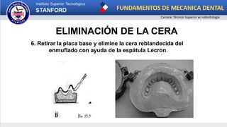 ELIMINACIÓN DE LA CERA
6. Retirar la placa base y elimine la cera reblandecida del
enmuflado con ayuda de la espátula Lecron.
 