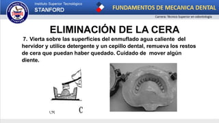ELIMINACIÓN DE LA CERA
7. Vierta sobre las superficies del enmuflado agua caliente del
hervidor y utilice detergente y un cepillo dental, remueva los restos
de cera que puedan haber quedado. Cuidado de mover algún
diente.
 