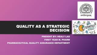 QUALITY AS A STRATEGIC
DECISION
PRESENT BY: HEALY LAD
FIRST YEAR M. PHARM
PHARMACEUTICAL QUALITY ASSURANCE DEPARTMENT
 